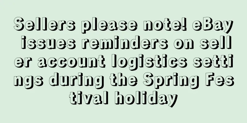 Sellers please note! eBay issues reminders on seller account logistics settings during the Spring Festival holiday