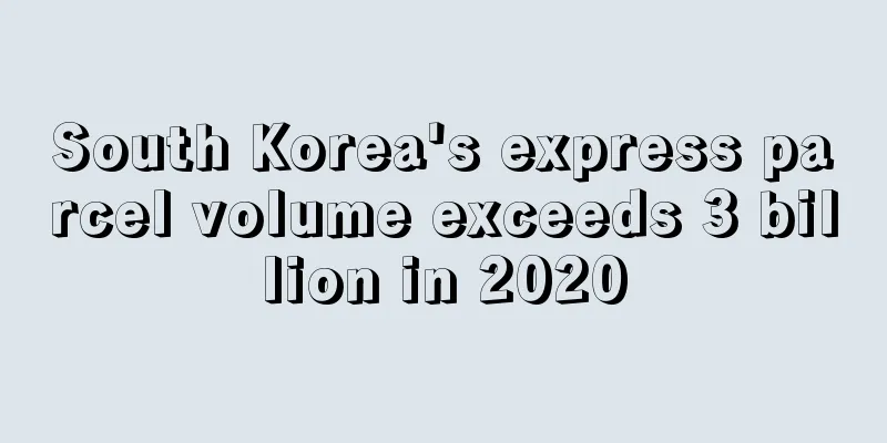 South Korea's express parcel volume exceeds 3 billion in 2020