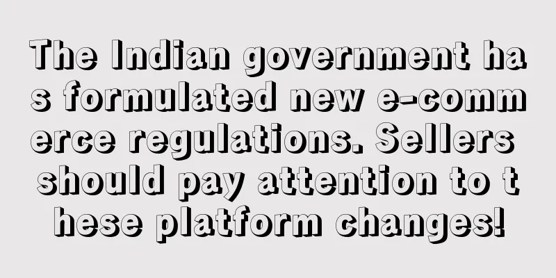 The Indian government has formulated new e-commerce regulations. Sellers should pay attention to these platform changes!