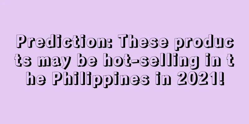 Prediction: These products may be hot-selling in the Philippines in 2021!
