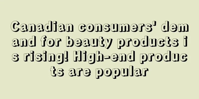 Canadian consumers' demand for beauty products is rising! High-end products are popular