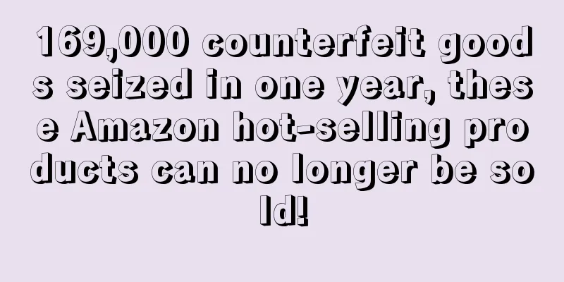 169,000 counterfeit goods seized in one year, these Amazon hot-selling products can no longer be sold!