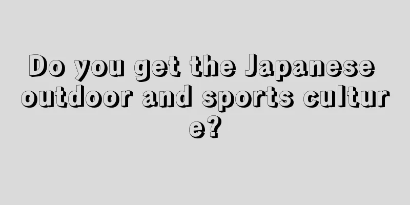 Do you get the Japanese outdoor and sports culture?