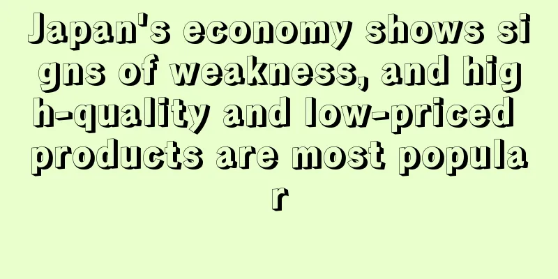 Japan's economy shows signs of weakness, and high-quality and low-priced products are most popular