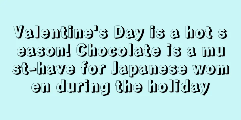 Valentine's Day is a hot season! Chocolate is a must-have for Japanese women during the holiday