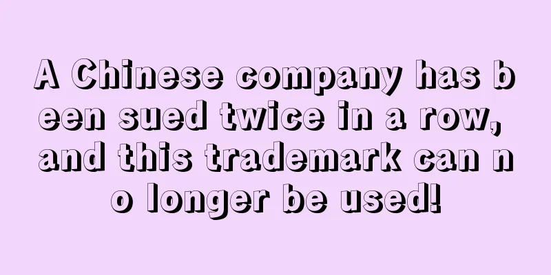 A Chinese company has been sued twice in a row, and this trademark can no longer be used!