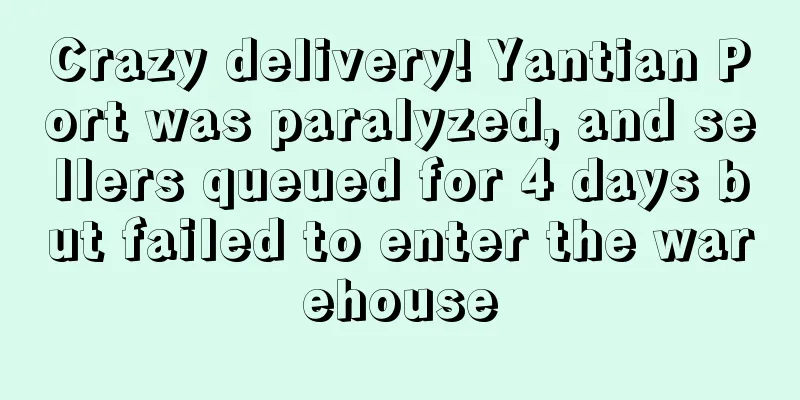 Crazy delivery! Yantian Port was paralyzed, and sellers queued for 4 days but failed to enter the warehouse