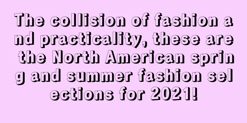 The collision of fashion and practicality, these are the North American spring and summer fashion selections for 2021!
