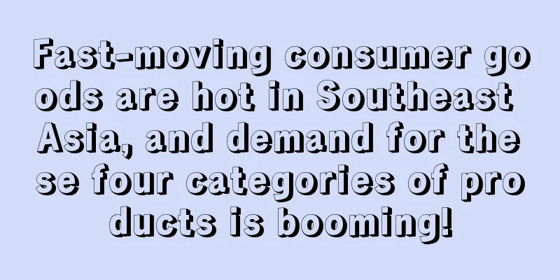 Fast-moving consumer goods are hot in Southeast Asia, and demand for these four categories of products is booming!