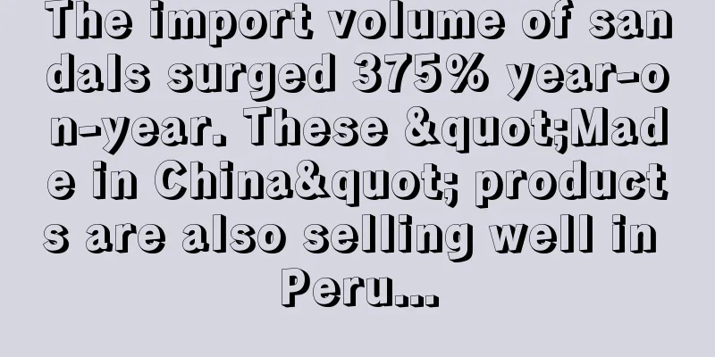 The import volume of sandals surged 375% year-on-year. These "Made in China" products are also selling well in Peru...