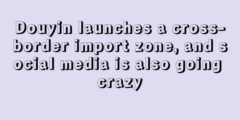 Douyin launches a cross-border import zone, and social media is also going crazy