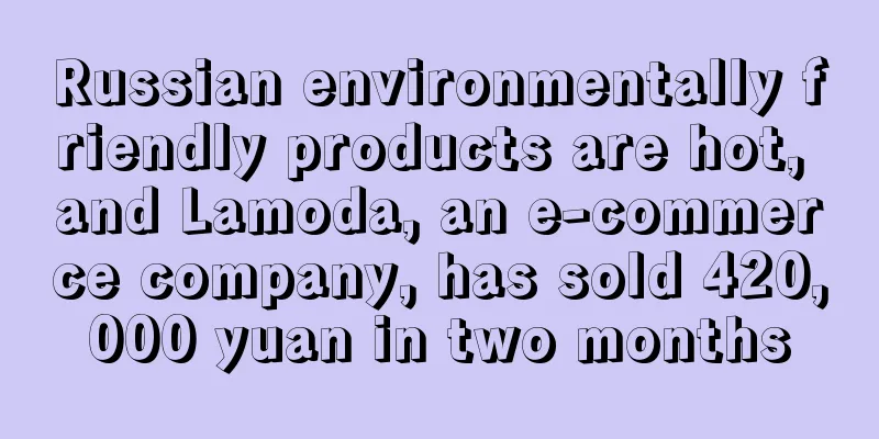 Russian environmentally friendly products are hot, and Lamoda, an e-commerce company, has sold 420,000 yuan in two months