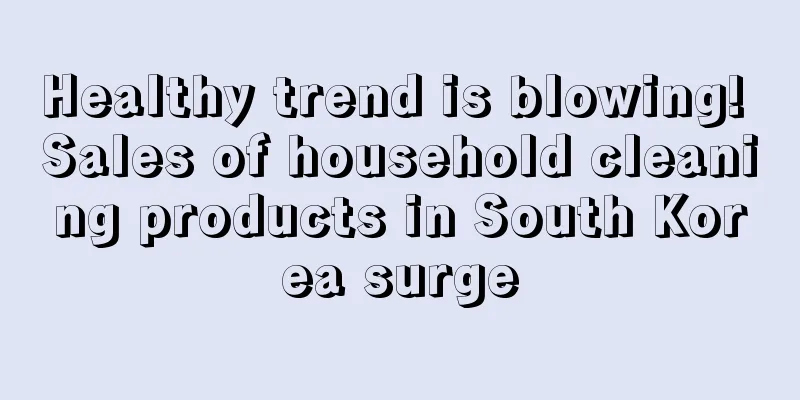 Healthy trend is blowing! Sales of household cleaning products in South Korea surge