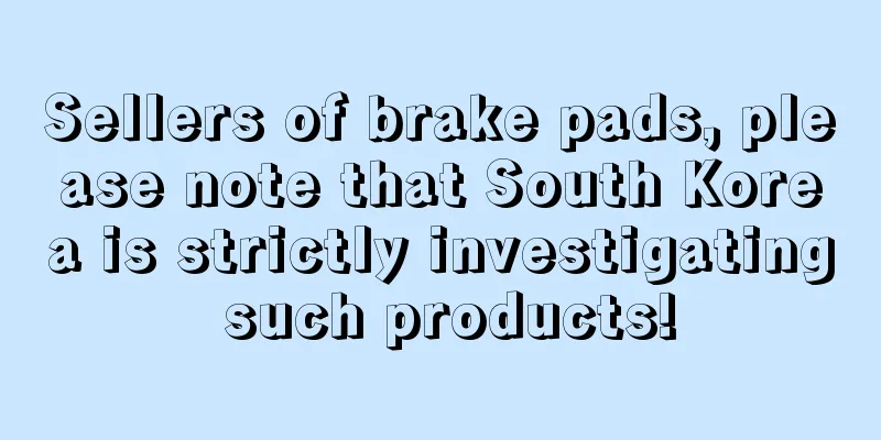 Sellers of brake pads, please note that South Korea is strictly investigating such products!