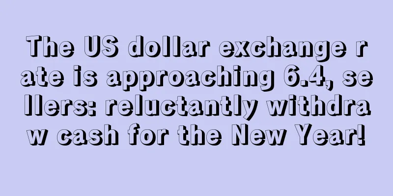 The US dollar exchange rate is approaching 6.4, sellers: reluctantly withdraw cash for the New Year!