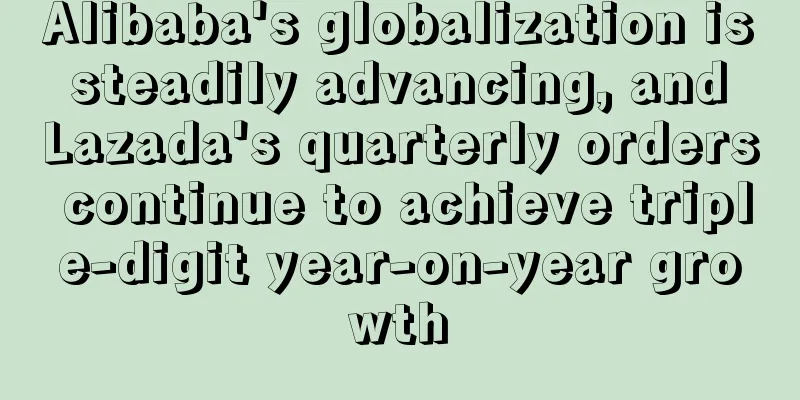 Alibaba's globalization is steadily advancing, and Lazada's quarterly orders continue to achieve triple-digit year-on-year growth