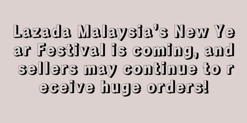 Lazada Malaysia’s New Year Festival is coming, and sellers may continue to receive huge orders!