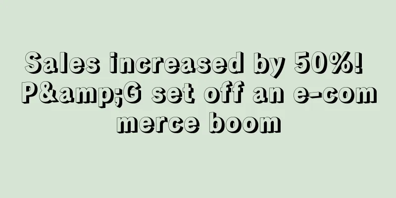 Sales increased by 50%! P&G set off an e-commerce boom