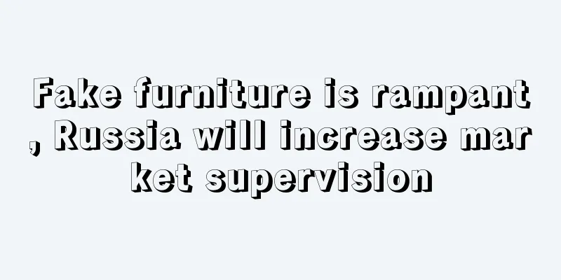 Fake furniture is rampant, Russia will increase market supervision