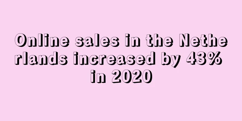 Online sales in the Netherlands increased by 43% in 2020
