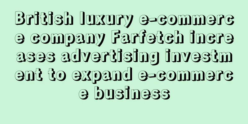 British luxury e-commerce company Farfetch increases advertising investment to expand e-commerce business