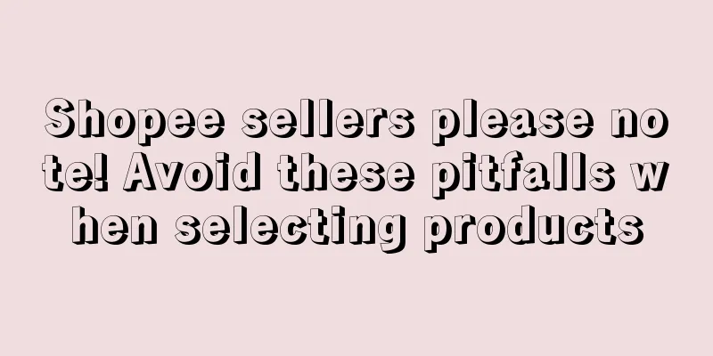 Shopee sellers please note! Avoid these pitfalls when selecting products