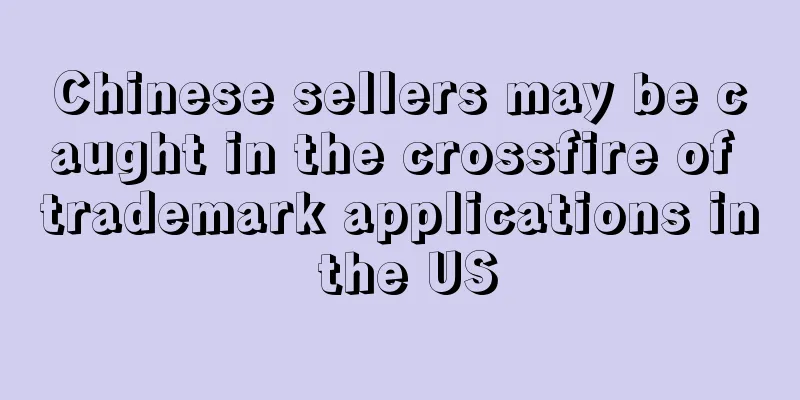 Chinese sellers may be caught in the crossfire of trademark applications in the US