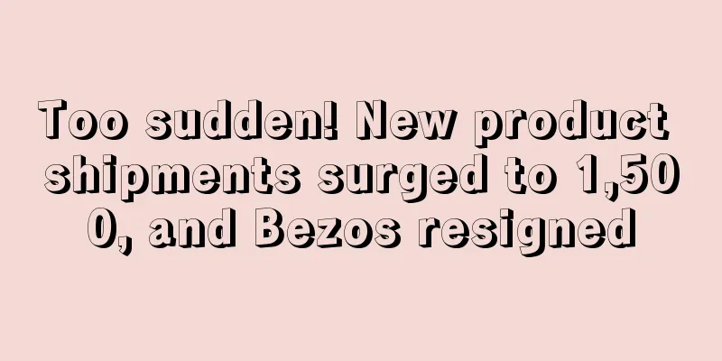 Too sudden! New product shipments surged to 1,500, and Bezos resigned