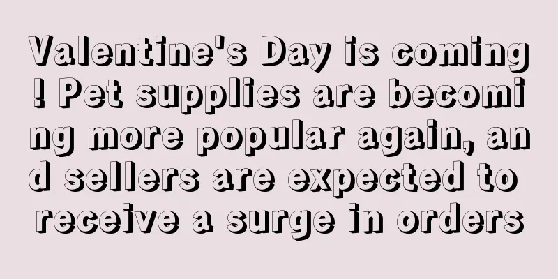 Valentine's Day is coming! Pet supplies are becoming more popular again, and sellers are expected to receive a surge in orders