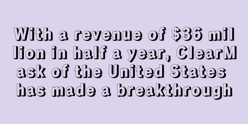 With a revenue of $36 million in half a year, ClearMask of the United States has made a breakthrough