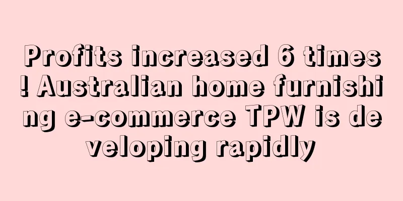 Profits increased 6 times! Australian home furnishing e-commerce TPW is developing rapidly