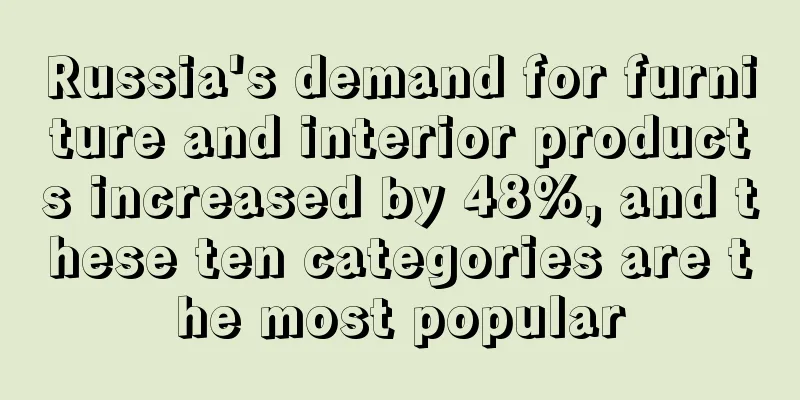 Russia's demand for furniture and interior products increased by 48%, and these ten categories are the most popular