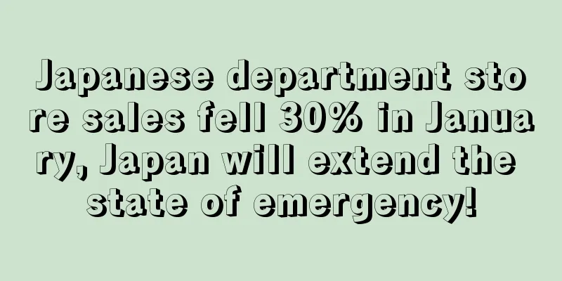 Japanese department store sales fell 30% in January, Japan will extend the state of emergency!