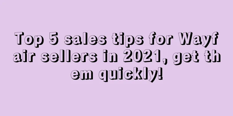 Top 5 sales tips for Wayfair sellers in 2021, get them quickly!