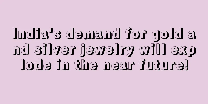 India's demand for gold and silver jewelry will explode in the near future!