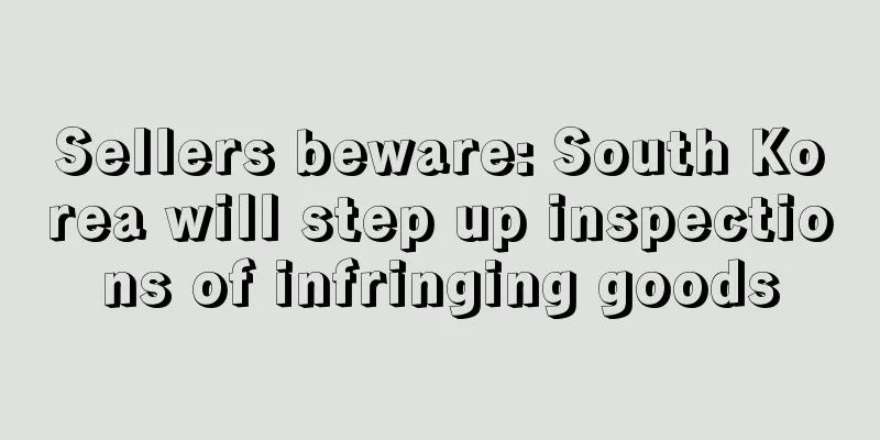 Sellers beware: South Korea will step up inspections of infringing goods