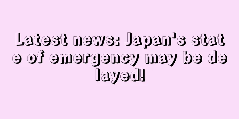 Latest news: Japan's state of emergency may be delayed!