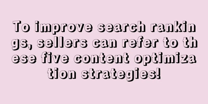 To improve search rankings, sellers can refer to these five content optimization strategies!
