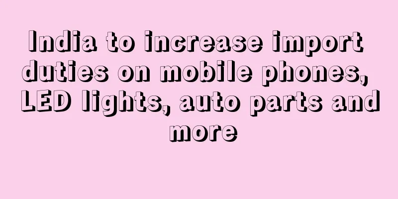 India to increase import duties on mobile phones, LED lights, auto parts and more