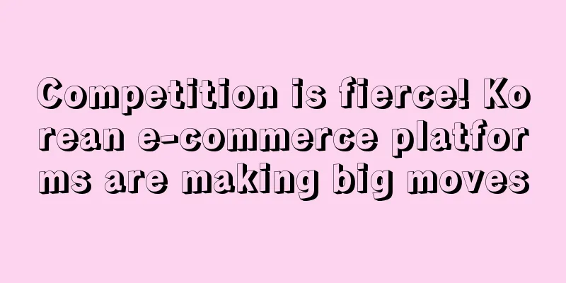 Competition is fierce! Korean e-commerce platforms are making big moves