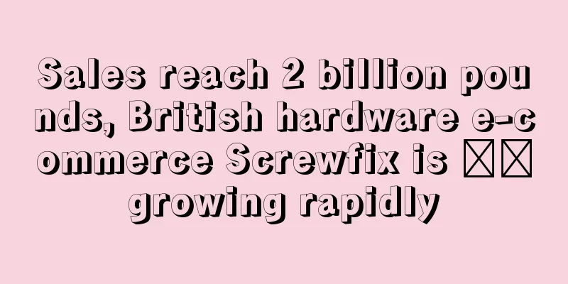 Sales reach 2 billion pounds, British hardware e-commerce Screwfix is ​​growing rapidly