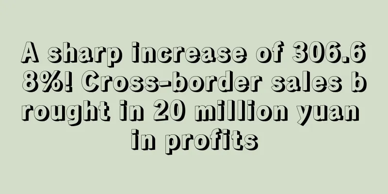 A sharp increase of 306.68%! Cross-border sales brought in 20 million yuan in profits