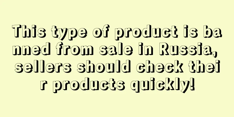 This type of product is banned from sale in Russia, sellers should check their products quickly!