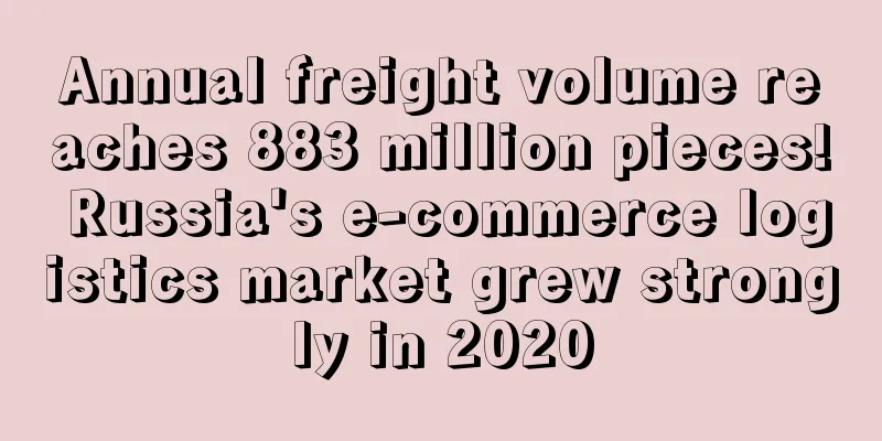 Annual freight volume reaches 883 million pieces! Russia's e-commerce logistics market grew strongly in 2020