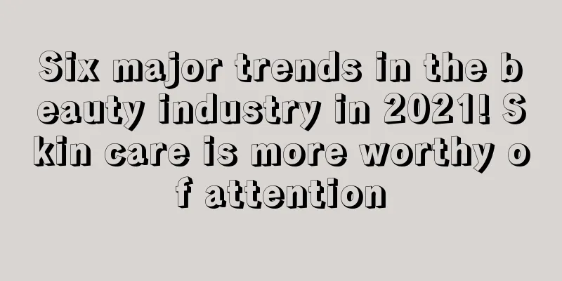 Six major trends in the beauty industry in 2021! Skin care is more worthy of attention