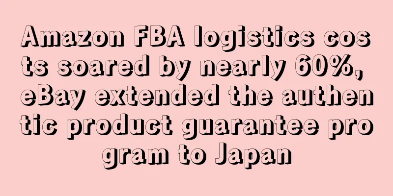 Amazon FBA logistics costs soared by nearly 60%, eBay extended the authentic product guarantee program to Japan