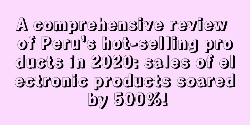 A comprehensive review of Peru’s hot-selling products in 2020: sales of electronic products soared by 500%!