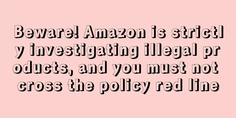 Beware! Amazon is strictly investigating illegal products, and you must not cross the policy red line