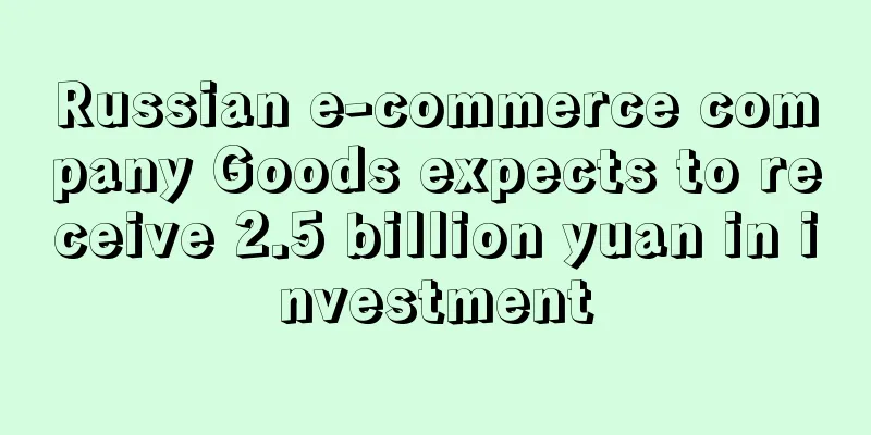 Russian e-commerce company Goods expects to receive 2.5 billion yuan in investment