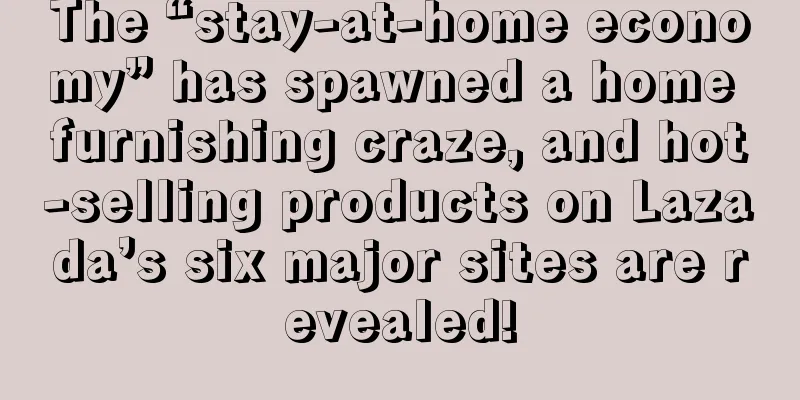 The “stay-at-home economy” has spawned a home furnishing craze, and hot-selling products on Lazada’s six major sites are revealed!